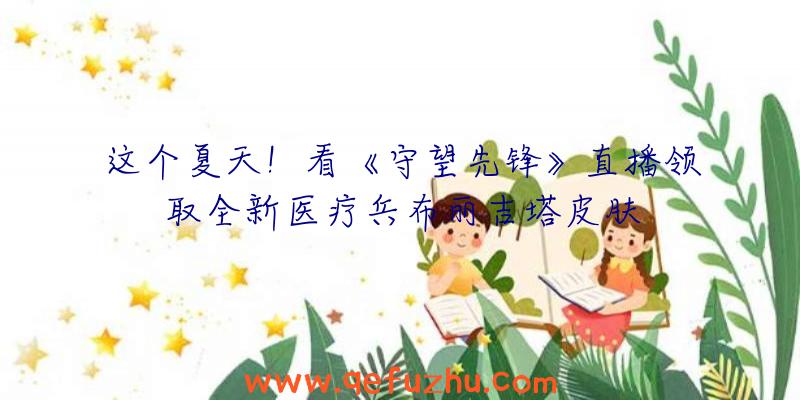 这个夏天！看《守望先锋》直播领取全新医疗兵布丽吉塔皮肤