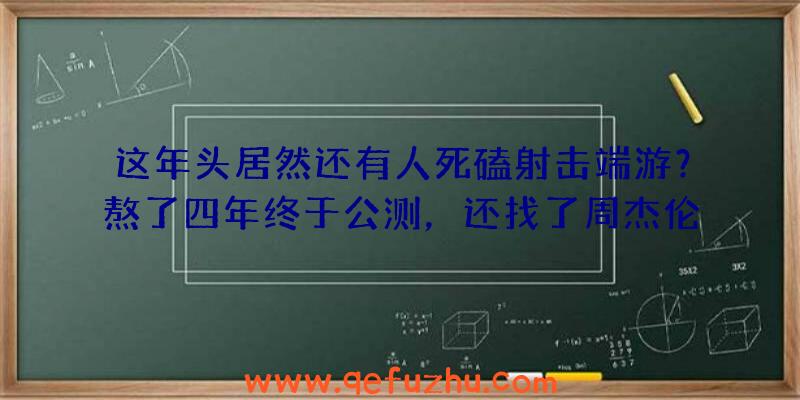 这年头居然还有人死磕射击端游？熬了四年终于公测，还找了周杰伦当代言人