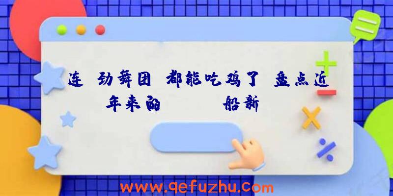 连《劲舞团》都能吃鸡了！盘点近年来的&quot;船新&quot;吃鸡游戏或玩法（现在玩劲舞团的都是什么人