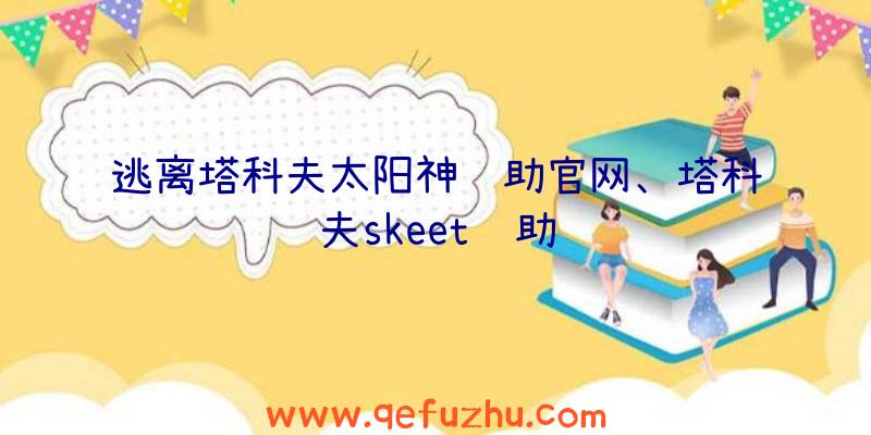 逃离塔科夫太阳神辅助官网、塔科夫skeet辅助