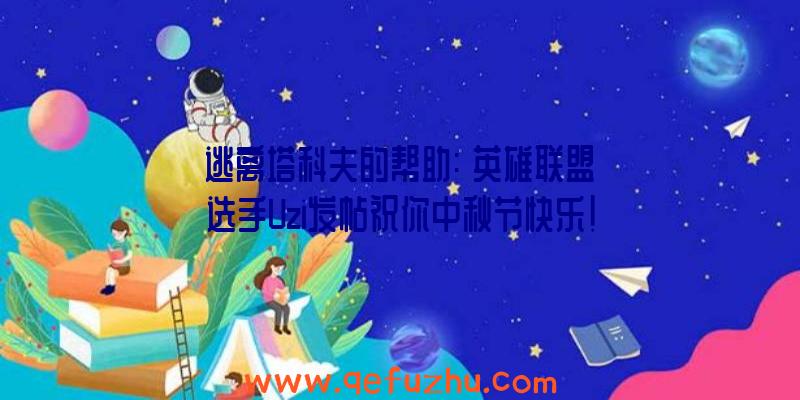 逃离塔科夫的帮助:《英雄联盟》选手Uzi发帖祝你中秋节快乐!