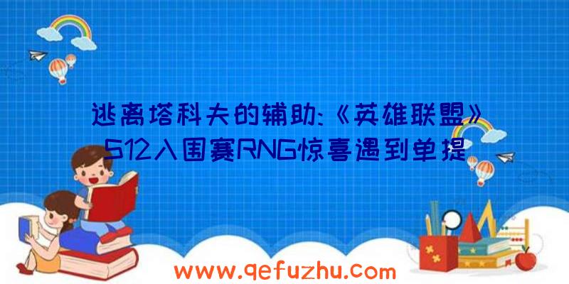 逃离塔科夫的辅助:《英雄联盟》S12入围赛RNG惊喜遇到单提