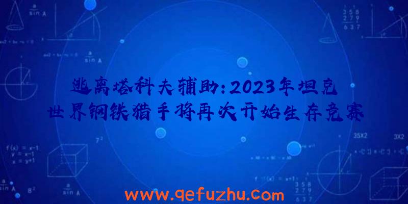 逃离塔科夫辅助:2023年坦克世界钢铁猎手将再次开始生存竞赛