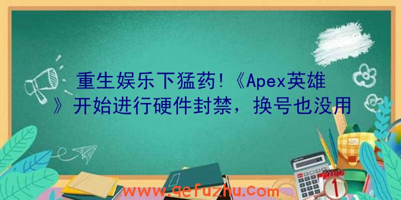 重生娱乐下猛药!《Apex英雄》开始进行硬件封禁，换号也没用（Apex英雄解封）