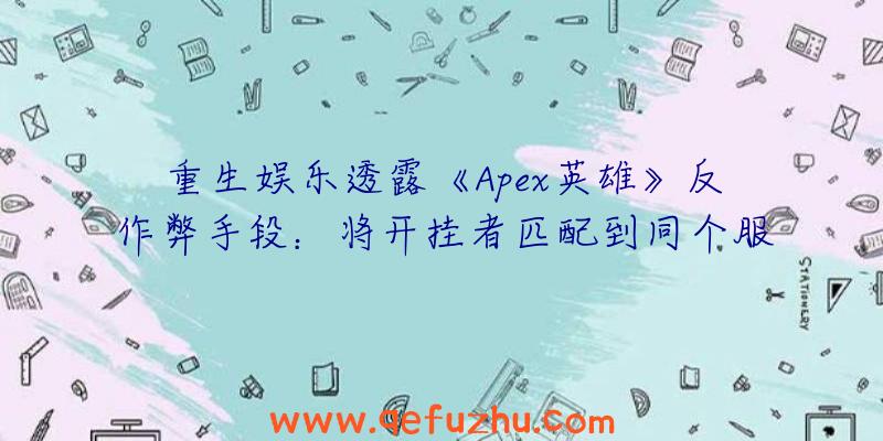 重生娱乐透露《Apex英雄》反作弊手段：将开挂者匹配到同个服务器（apex游戏辅助）