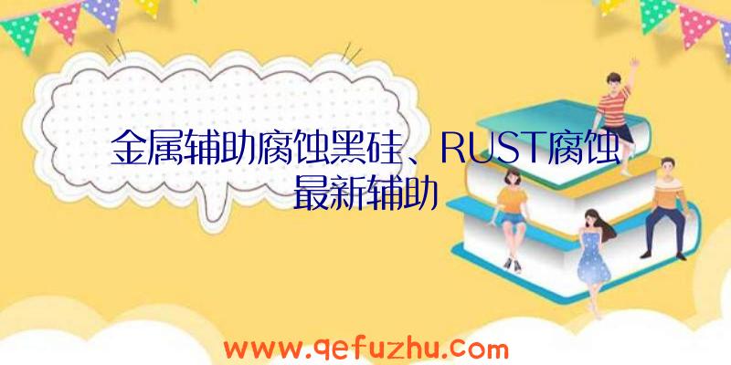 金属辅助腐蚀黑硅、RUST腐蚀最新辅助