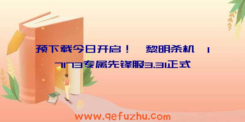 预下载今日开启！《黎明杀机》17173专属先锋服3.31正式上线