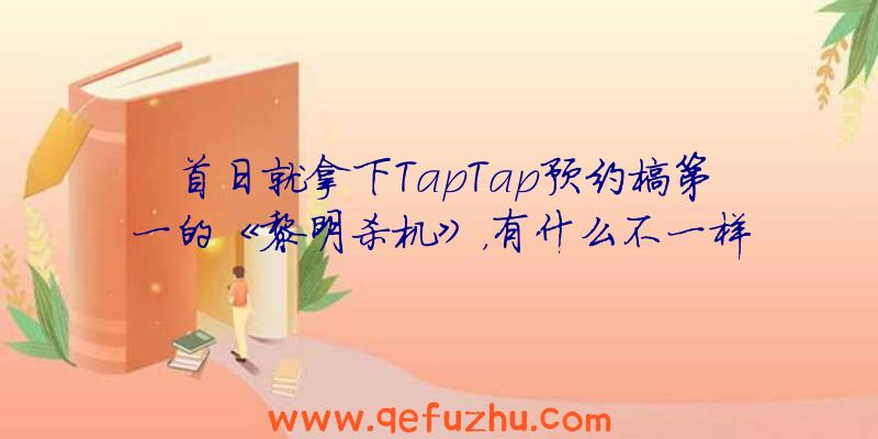 首日就拿下TapTap预约榜第一的《黎明杀机》，有什么不一样的地方？