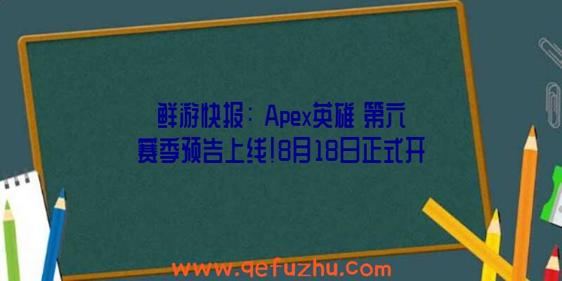 鲜游快报：《Apex英雄》第六赛季预告上线!8月18日正式开启!（apex英雄6月活动）