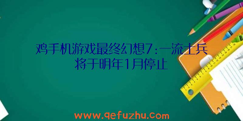 鸡手机游戏最终幻想7:一流士兵将于明年1月停止