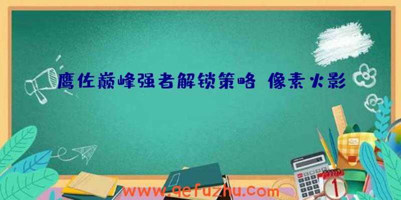 鹰佐巅峰强者解锁策略《像素火影》