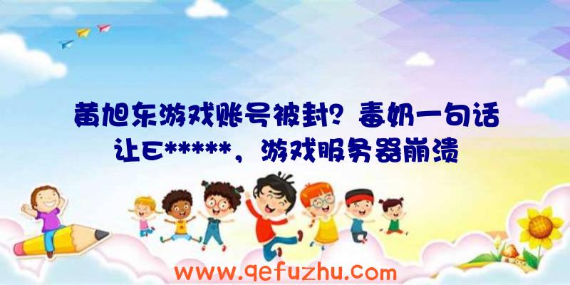 黄旭东游戏账号被封？毒奶一句话让E*****，游戏服务器崩溃？