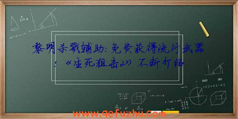 黎明杀戮辅助:免费获得流行武器!《生死狙击2》不断介绍