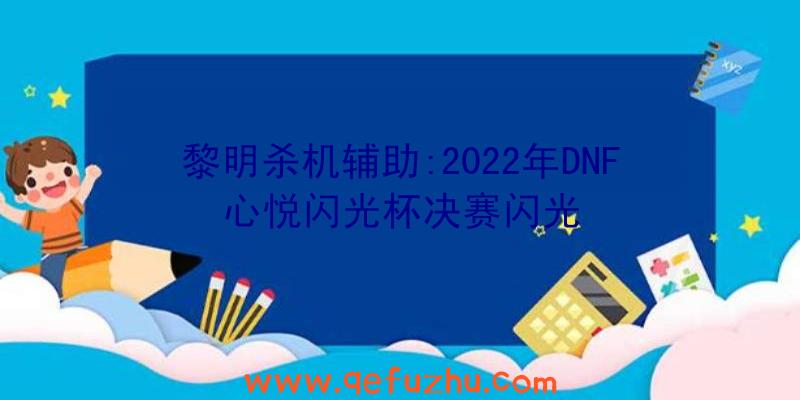 黎明杀机辅助:2022年DNF心悦闪光杯决赛闪光