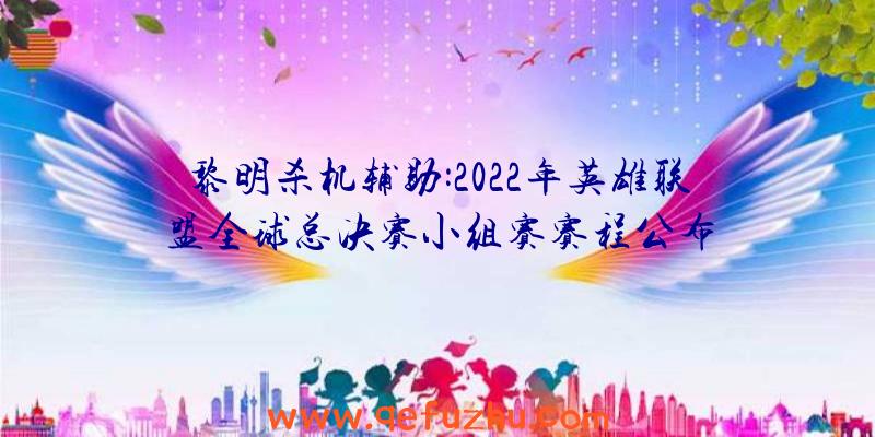 黎明杀机辅助:2022年英雄联盟全球总决赛小组赛赛程公布