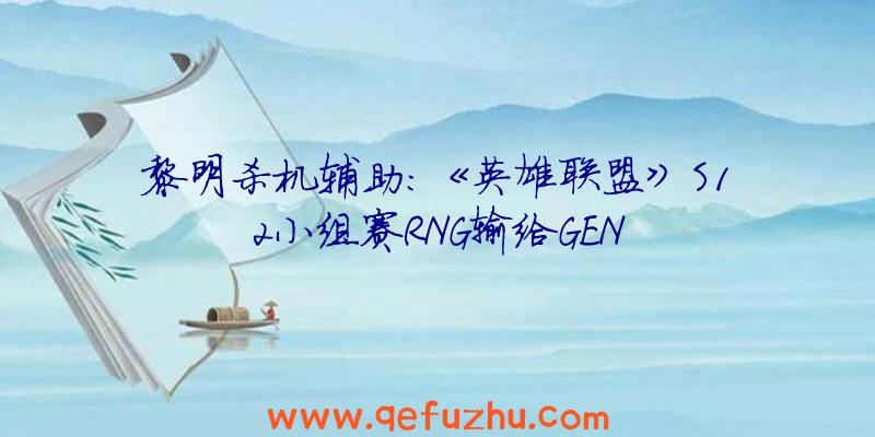 黎明杀机辅助:《英雄联盟》S12小组赛RNG输给GEN