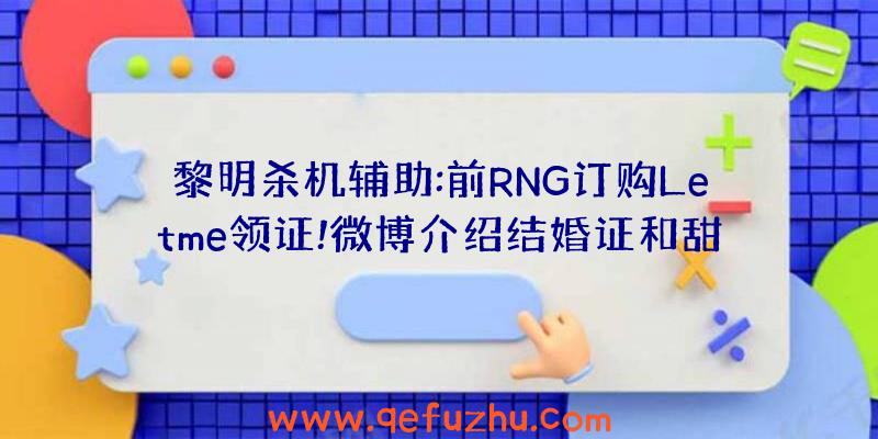 黎明杀机辅助:前RNG订购Letme领证!微博介绍结婚证和甜