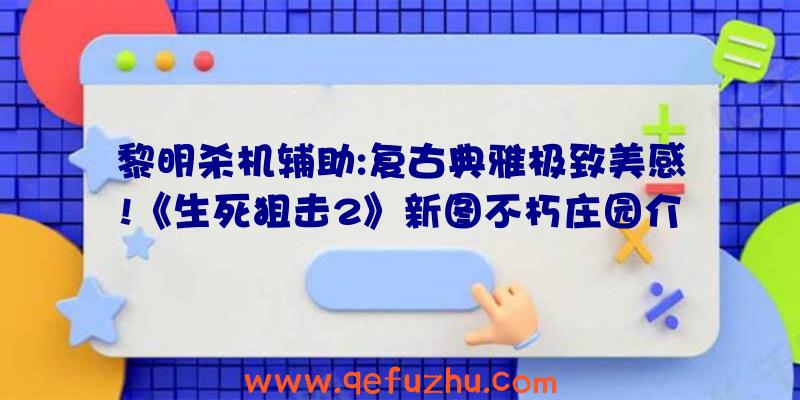 黎明杀机辅助:复古典雅极致美感!《生死狙击2》新图不朽庄园介