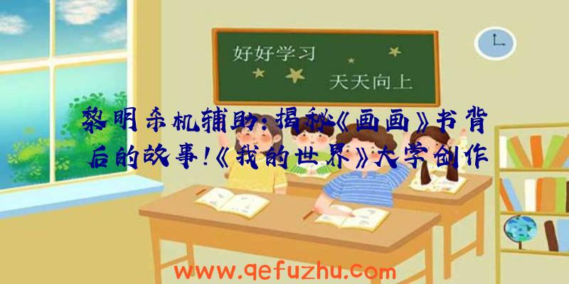 黎明杀机辅助:揭秘《画画》书背后的故事!《我的世界》大学创作