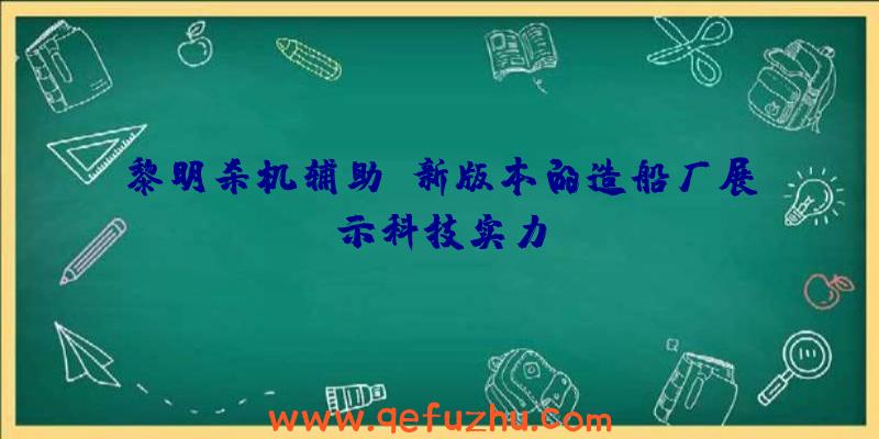 黎明杀机辅助:新版本的造船厂展示科技实力