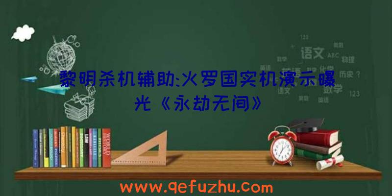 黎明杀机辅助:火罗国实机演示曝光《永劫无间》