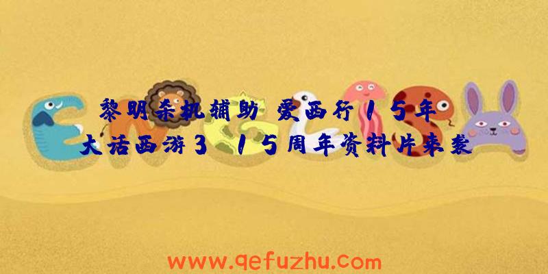 黎明杀机辅助:爱西行15年!《大话西游3》15周年资料片来袭