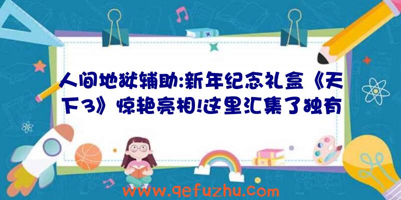 人间地狱辅助:新年纪念礼盒《天下3》惊艳亮相!这里汇集了独有