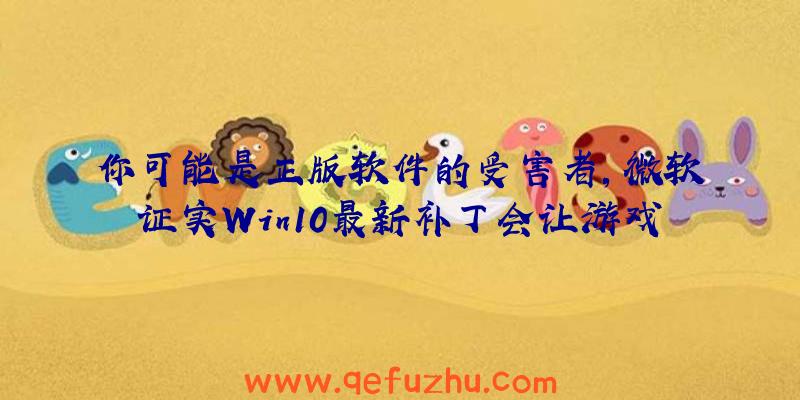 你可能是正版软件的受害者，微软证实Win10最新补丁会让游戏变卡（win10更新补丁后变卡）