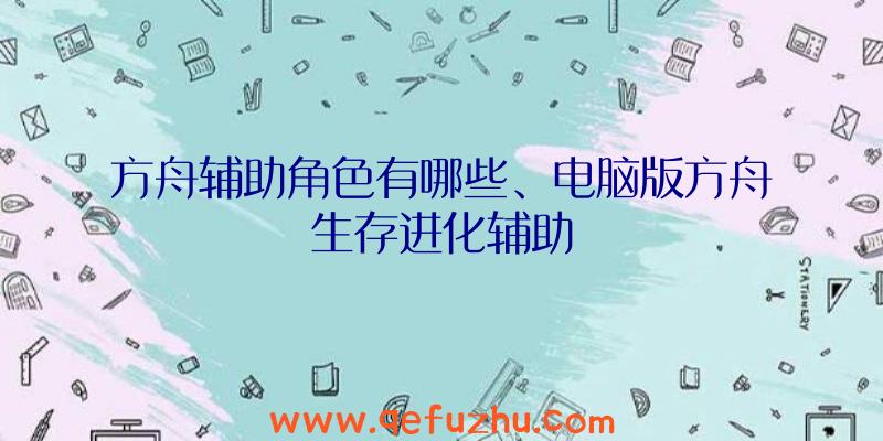 方舟辅助角色有哪些、电脑版方舟生存进化辅助