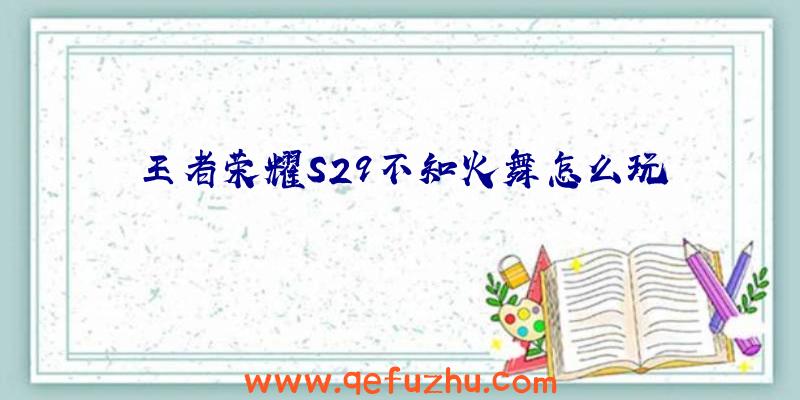 王者荣耀S29不知火舞怎么玩