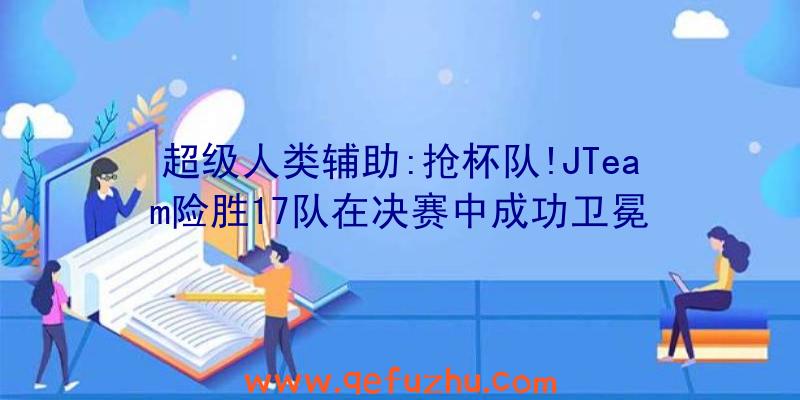 超级人类辅助:抢杯队!JTeam险胜17队在决赛中成功卫冕